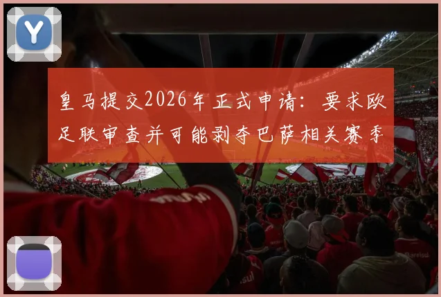皇马提交2026年正式申请：要求欧足联审查并可能剥夺巴萨相关赛季冠军头衔