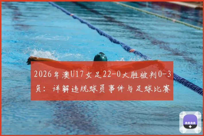 2026年澳U17女足22-0大胜被判0-3负：详解违规球员事件与足球比赛改判规则