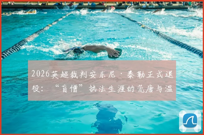 2026英超裁判安东尼·泰勒正式退役:“盲僧”执法生涯的荒唐与温情时刻全记录,回顾那些令球迷又爱又恨的经典判罚