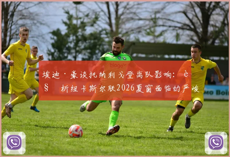 埃迪·豪谈托纳利戈登离队影响：解析纽卡斯尔联2026夏窗面临的严峻挑战与未来规划