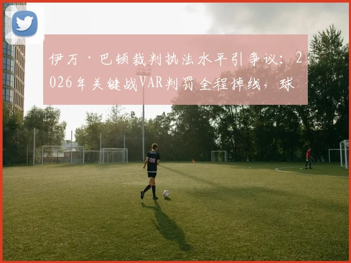 伊万·巴顿裁判执法水平引争议：2026年关键战VAR判罚全程掉线，球迷与博主犀利点评