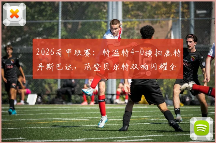 2026荷甲联赛：特温特4-0横扫鹿特丹斯巴达，范登贝尔特双响闪耀全场，附本场技术统计与赛后分析