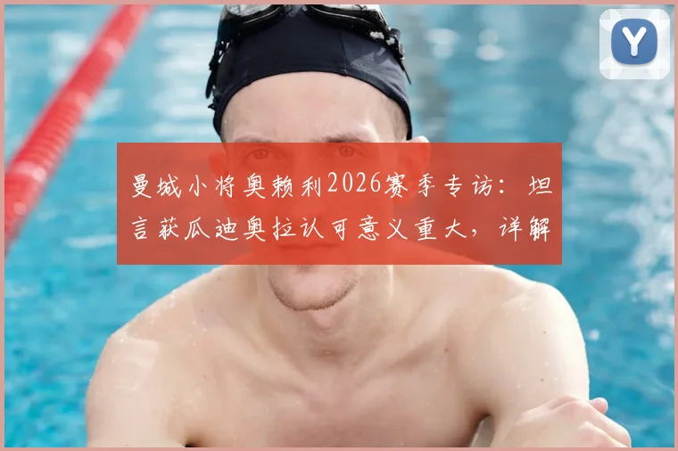 曼城小将奥赖利2026赛季专访：坦言获瓜迪奥拉认可意义重大，详解球队争冠心路与个人目标