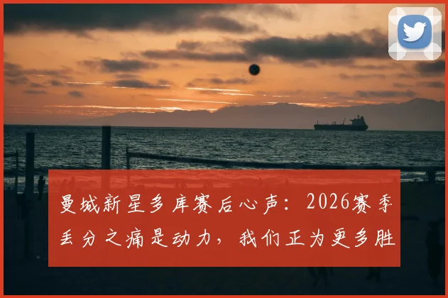 曼城新星多库赛后心声：2026赛季丢分之痛是动力，我们正为更多胜利而战