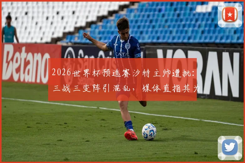 2026世界杯预选赛沙特主帅遭批：三战三变阵引混乱，媒体直指其为球队噩梦
