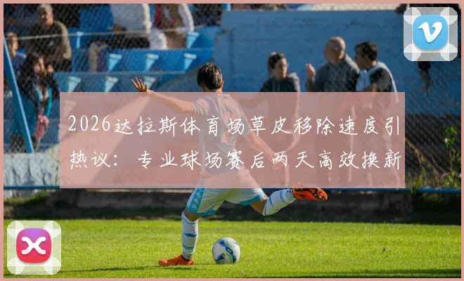 2026达拉斯体育场草皮移除速度引热议：专业球场赛后两天高效换新流程解析