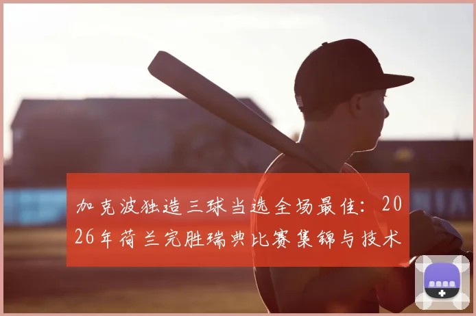 加克波独造三球当选全场最佳：2026年荷兰完胜瑞典比赛集锦与技术统计