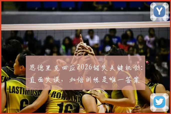 恩德里克回应2026错失关键机会：直面失误，加倍训练是唯一答案