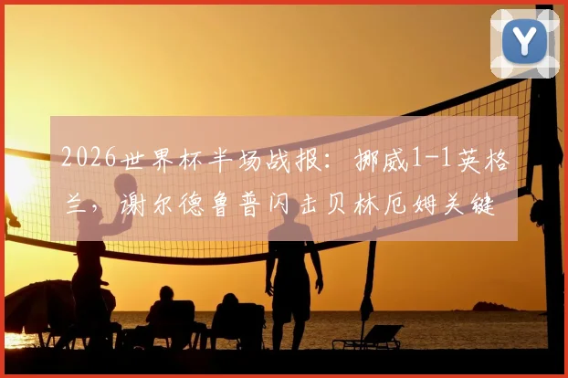 2026世界杯半场战报：挪威1-1英格兰，谢尔德鲁普闪击贝林厄姆关键扳平，附上半场技术统计与集锦看点