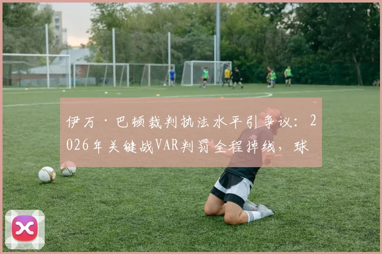 伊万·巴顿裁判执法水平引争议:2026年关键战VAR判罚全程掉线,球迷与博主犀利点评