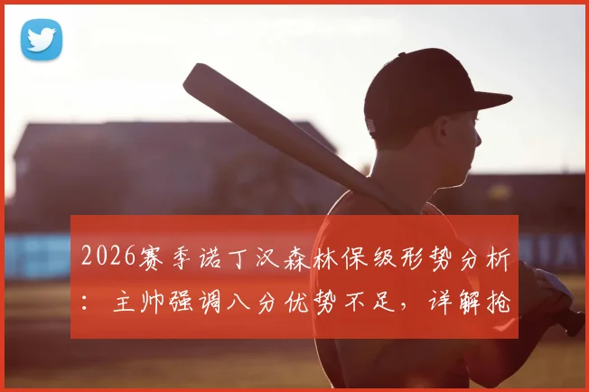 2026赛季诺丁汉森林保级形势分析：主帅强调八分优势不足，详解抢分计划与关键战役