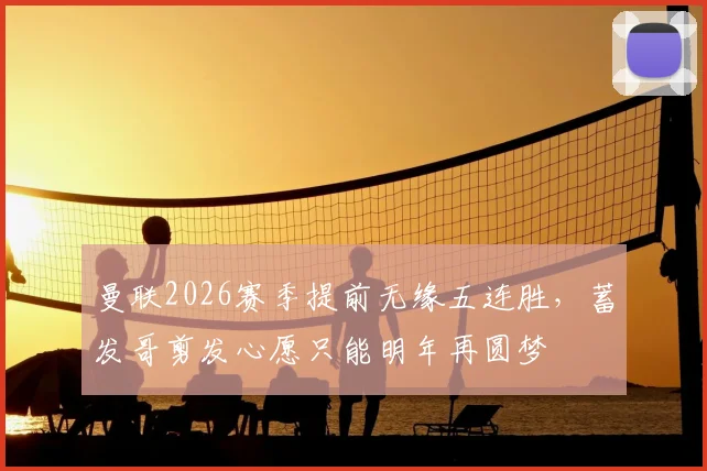 曼联2026赛季提前无缘五连胜，蓄发哥剪发心愿只能明年再圆梦
