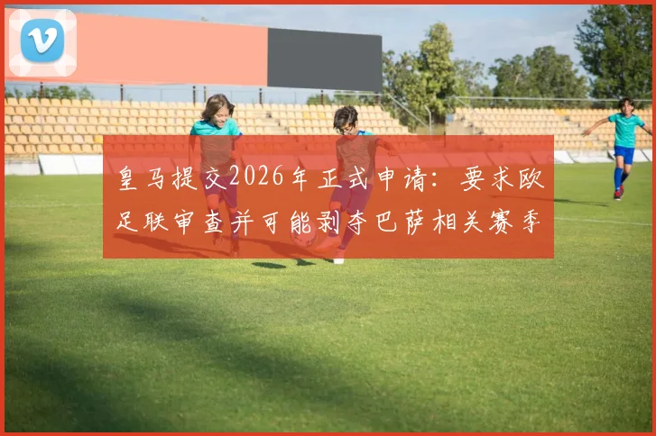 皇马提交2026年正式申请：要求欧足联审查并可能剥夺巴萨相关赛季冠军头衔