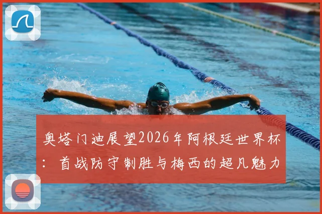 奥塔门迪展望2026年阿根廷世界杯：首战防守制胜与梅西的超凡魅力，为何他是全球偶像？