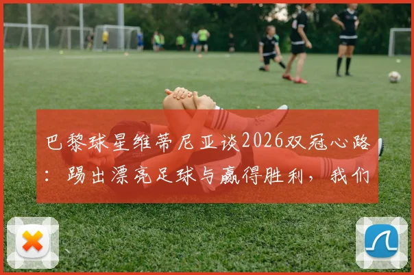 巴黎球星维蒂尼亚谈2026双冠心路：踢出漂亮足球与赢得胜利，我们如何兼得？