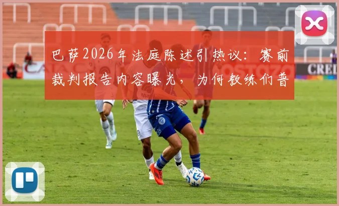 巴萨2026年法庭陈述引热议：赛前裁判报告内容曝光，为何教练们普遍“几乎不用”？