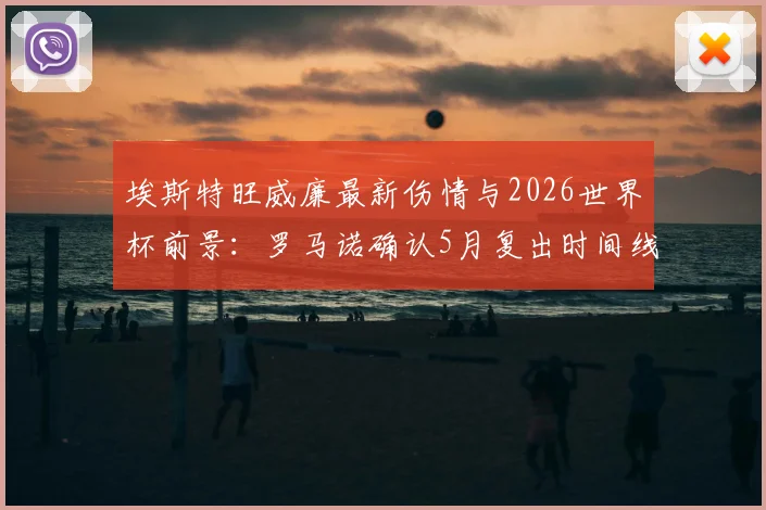 埃斯特旺威廉最新伤情与2026世界杯前景：罗马诺确认5月复出时间线，解析其国家队竞争力