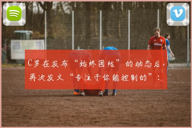 C罗在发布“始终团结”的动态后，再次发文“专注于你能控制的”：解读其近期心态与给普通人的启示