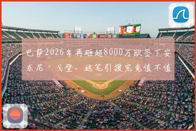 巴萨2026年再砸超8000万欧签下安东尼·戈登，这笔引援究竟值不值？深度解析转会费、位置与球队影响