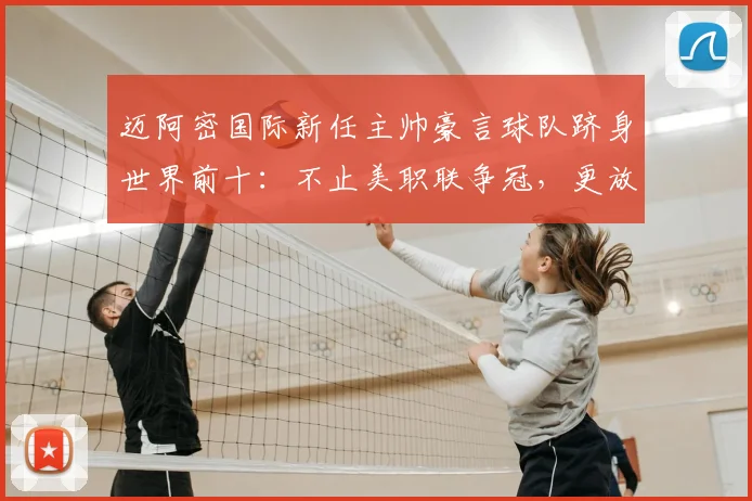 迈阿密国际新任主帅豪言球队跻身世界前十:不止美职联争冠,更放眼2026全球竞争力分析