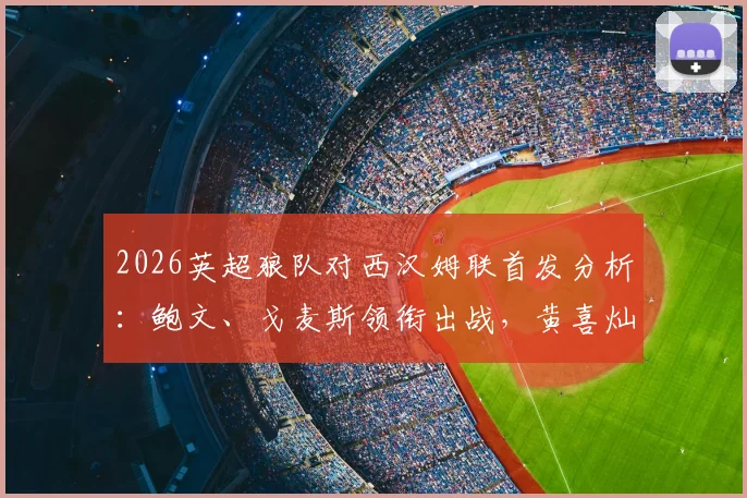 2026英超狼队对西汉姆联首发分析:鲍文、戈麦斯领衔出战,黄喜灿与万比萨卡为何替补待命