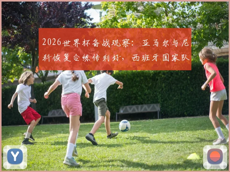 2026世界杯备战观察：亚马尔与尼科恢复合练传利好，西班牙国家队仍有莫拉塔等关键球员伤病待观察