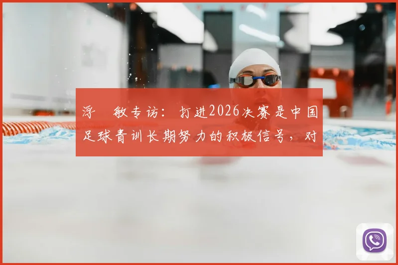 浮嶋敏专访：打进2026决赛是中国足球青训长期努力的积极信号，对未来发展有何启示？