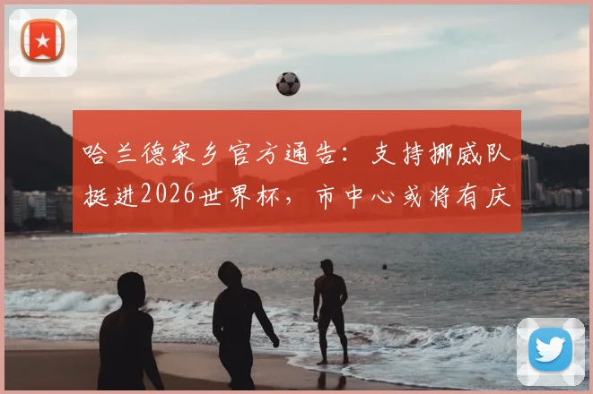 哈兰德家乡官方通告：支持挪威队挺进2026世界杯，市中心或将有庆祝活动