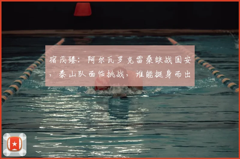 宿茂臻：阿尔瓦罗克雷桑缺战国安，泰山队面临挑战，谁能挺身而出？