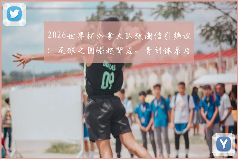 2026世界杯加拿大队致谢信引热议：足球之国崛起背后，青训体系与未来之星全解析