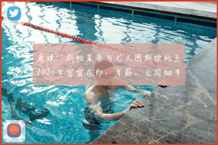 意媒：斯帕莱蒂与尤文图斯续约至2026年官宣在即，年薪、合同细节与球队未来计划前瞻