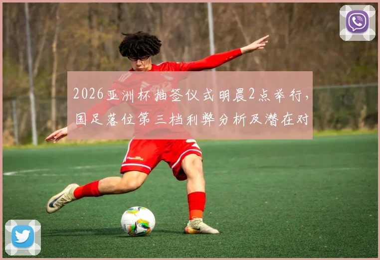 2026亚洲杯抽签仪式明晨2点举行，国足落位第三档利弊分析及潜在对手前瞻