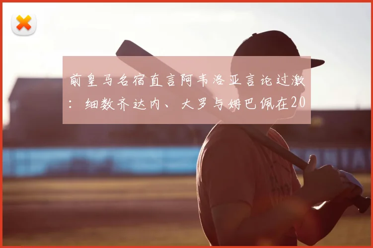 前皇马名宿直言阿韦洛亚言论过激：细数齐达内、大罗与姆巴佩在2026年的真实处境对比