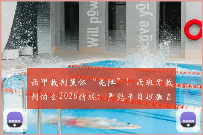 西甲裁判集体“亮牌”!西班牙裁判协会2026新规:严惩节目过激言论,无关皇马巴萨之争