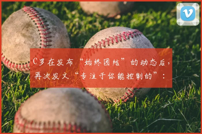 C罗在发布“始终团结”的动态后,再次发文“专注于你能控制的”:解读其近期心态与给普通人的启示