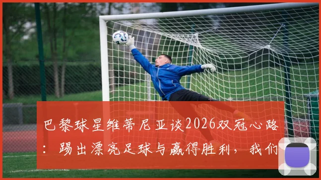 巴黎球星维蒂尼亚谈2026双冠心路：踢出漂亮足球与赢得胜利，我们如何兼得？
