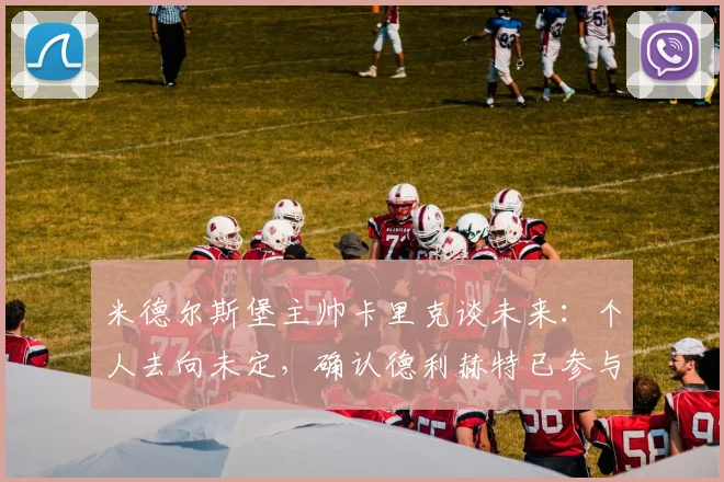 米德尔斯堡主帅卡里克谈未来：个人去向未定，确认德利赫特已参与训练恢复（2026赛季前瞻）