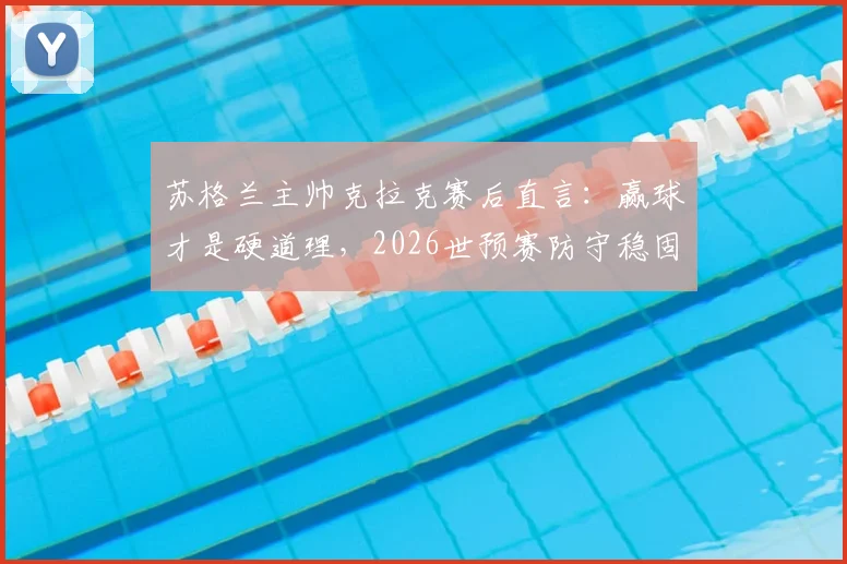 苏格兰主帅克拉克赛后直言：赢球才是硬道理，2026世预赛防守稳固比控球率更关键