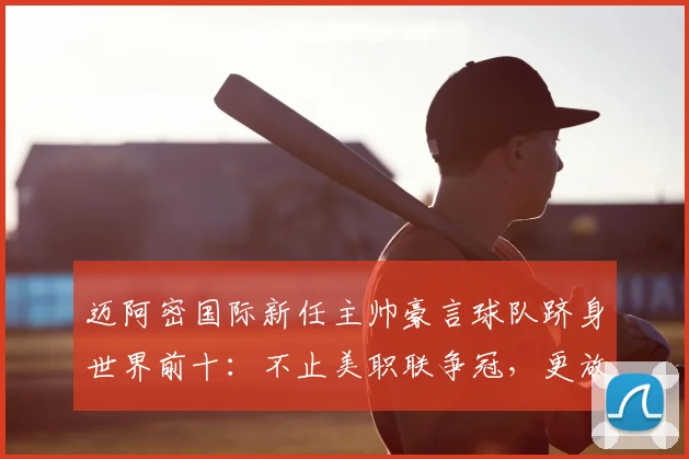 迈阿密国际新任主帅豪言球队跻身世界前十：不止美职联争冠，更放眼2026全球竞争力分析
