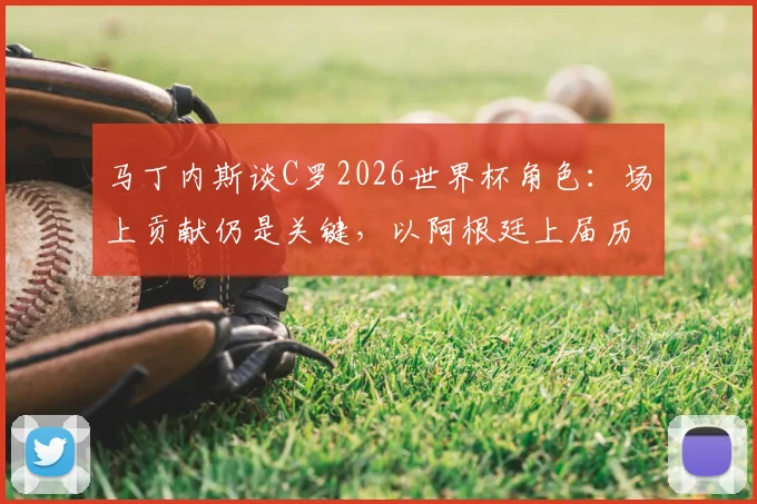 马丁内斯谈C罗2026世界杯角色：场上贡献仍是关键，以阿根廷上届历程为例证