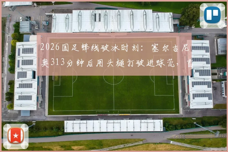 2026国足锋线破冰时刻：塞尔吉尼奥313分钟后用头槌打破进球荒，首球价值连城