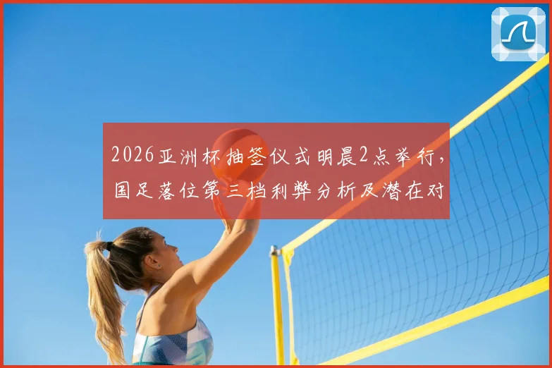 2026亚洲杯抽签仪式明晨2点举行，国足落位第三档利弊分析及潜在对手前瞻