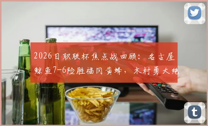 2026日职联杯焦点战回顾：名古屋鲸鱼7-6险胜福冈黄蜂，木村勇大绝平救主全解析