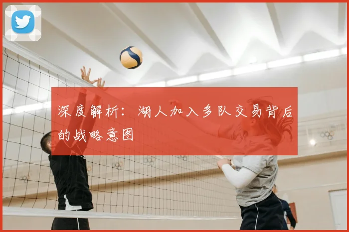 深度解析：湖人加入多队交易背后的战略意图