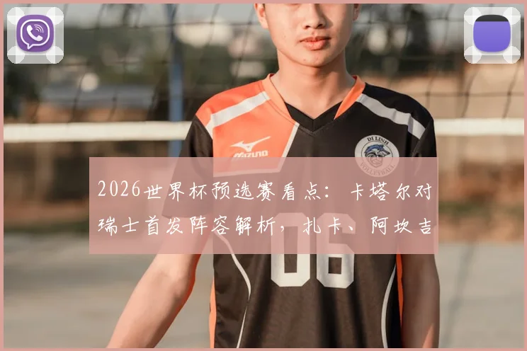 2026世界杯预选赛看点：卡塔尔对瑞士首发阵容解析，扎卡、阿坎吉与阿菲夫谁将主导战局？