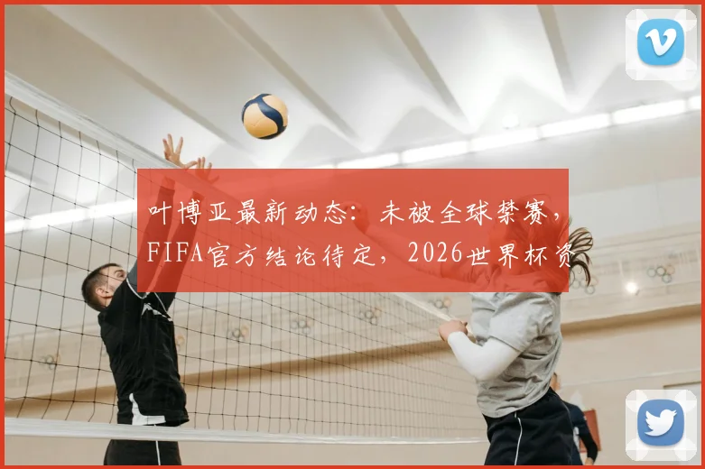 叶博亚最新动态:未被全球禁赛,FIFA官方结论待定,2026世界杯资格悬而未决