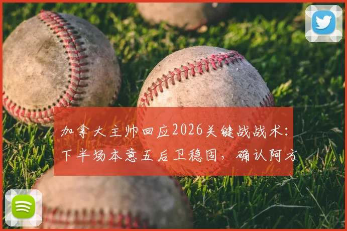 加拿大主帅回应2026关键战战术：下半场本意五后卫稳固，确认阿方索下一场可出战