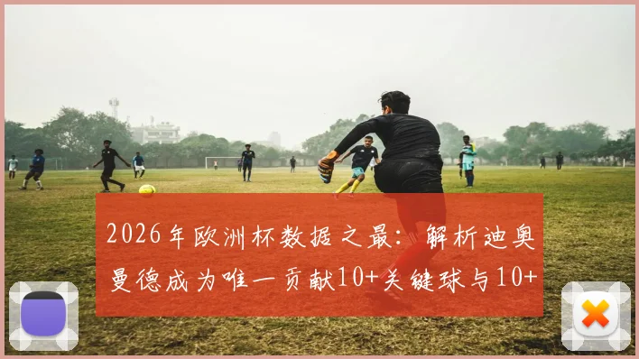 2026年欧洲杯数据之最：解析迪奥曼德成为唯一贡献10+关键球与10+过人的球员，他如何做到？
