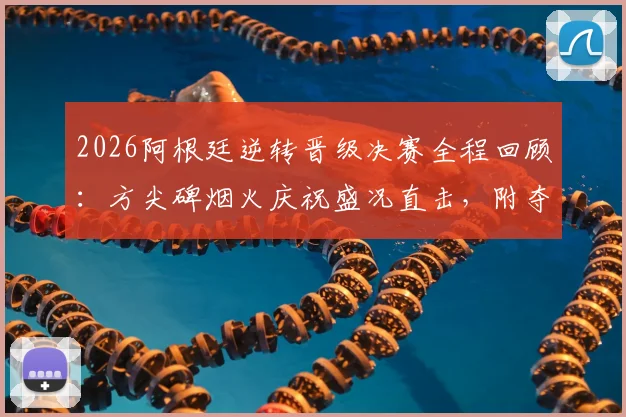 2026阿根廷逆转晋级决赛全程回顾：方尖碑烟火庆祝盛况直击，附夺冠之路视频集锦