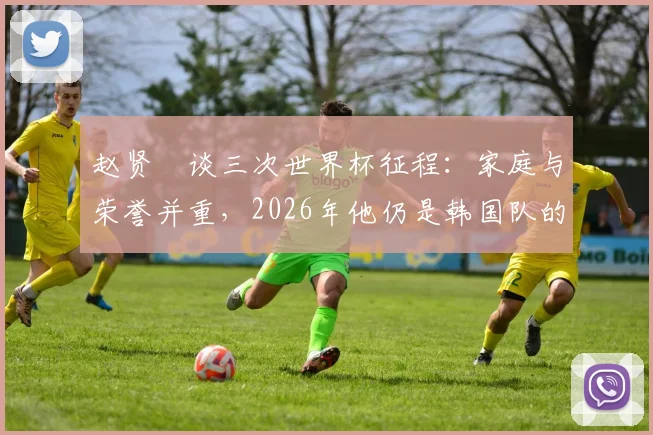 赵贤祐谈三次世界杯征程：家庭与荣誉并重，2026年他仍是韩国队的关键一员